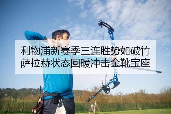 利物浦新赛季三连胜势如破竹 萨拉赫状态回暖冲击金靴宝座