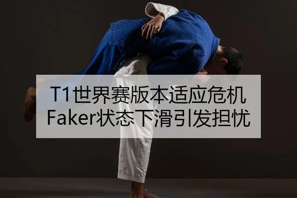 T1世界赛版本适应危机 Faker状态下滑引发担忧