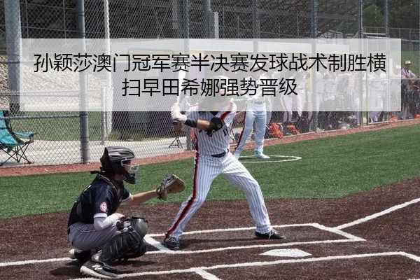 孙颖莎澳门冠军赛半决赛发球战术制胜横扫早田希娜强势晋级
