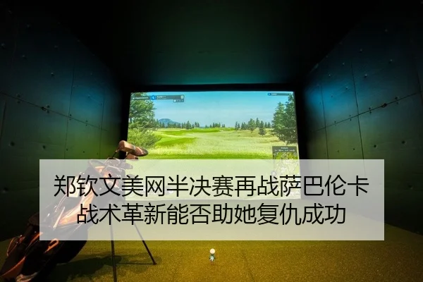 郑钦文美网半决赛再战萨巴伦卡 战术革新能否助她复仇成功