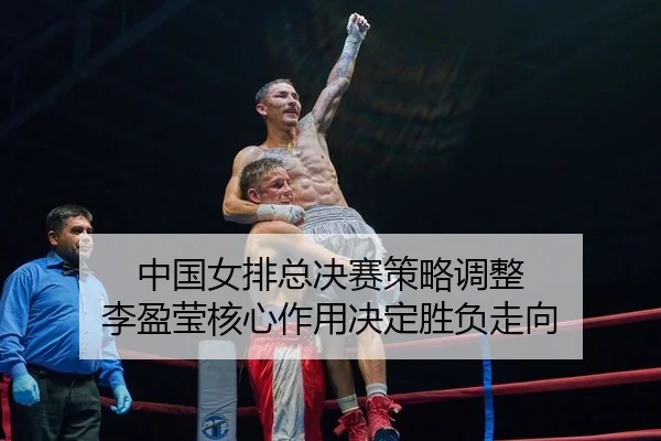 中国女排总决赛策略调整 李盈莹核心作用决定胜负走向